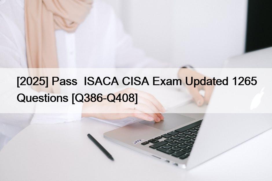 [2025] Pass ISACA CISA Exam Updated 1265 Questions [Q386-Q408] - Actual ...